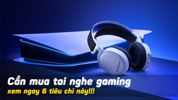 6 Tiêu chí nên biết trước khi chọn mua tai nghe gaming